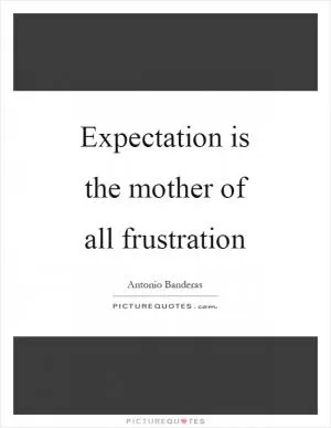 Expectation is the mother of all frustration Picture Quote #1