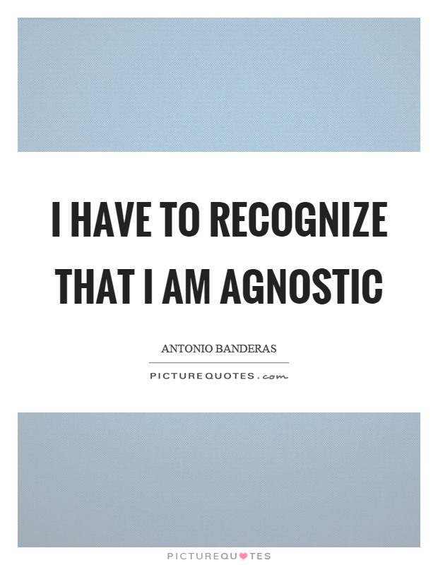 I have to recognize that I am agnostic Picture Quote #1