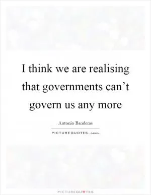I think we are realising that governments can’t govern us any more Picture Quote #1