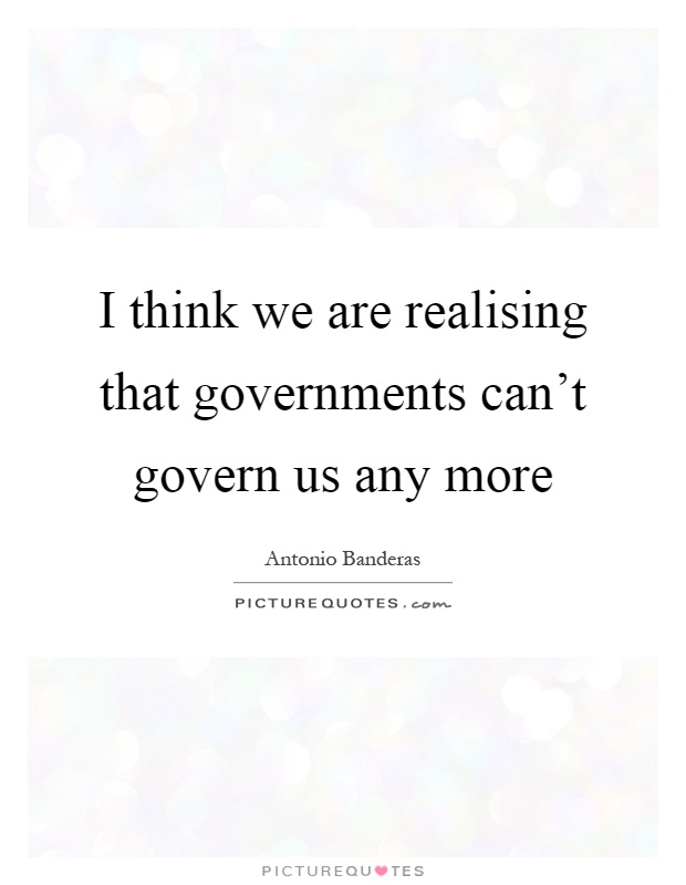 I think we are realising that governments can't govern us any more Picture Quote #1