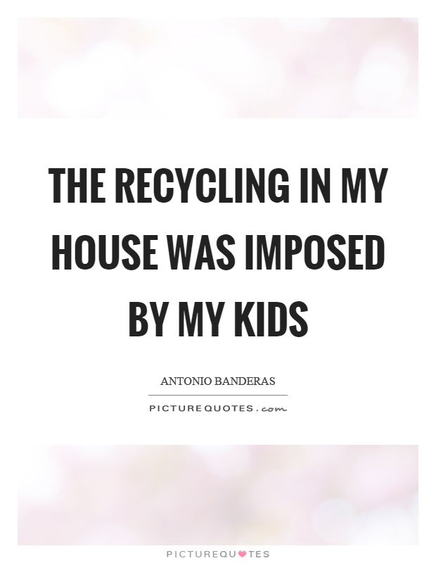 The recycling in my house was imposed by my kids Picture Quote #1