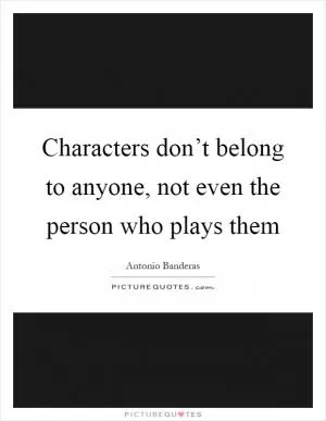 Characters don’t belong to anyone, not even the person who plays them Picture Quote #1