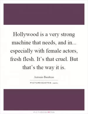 Hollywood is a very strong machine that needs, and in... especially with female actors, fresh flesh. It’s that cruel. But that’s the way it is Picture Quote #1