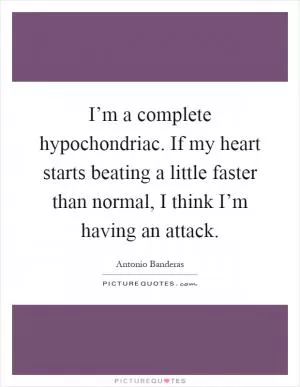 I’m a complete hypochondriac. If my heart starts beating a little faster than normal, I think I’m having an attack Picture Quote #1