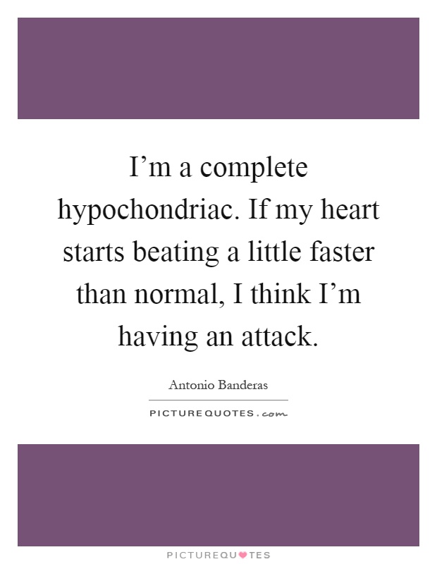 I'm a complete hypochondriac. If my heart starts beating a little faster than normal, I think I'm having an attack Picture Quote #1
