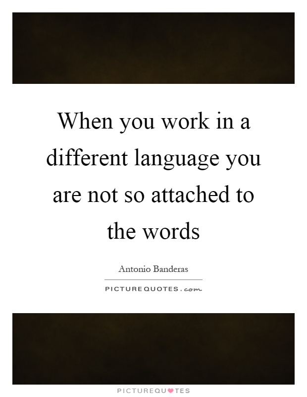 When you work in a different language you are not so attached to the words Picture Quote #1