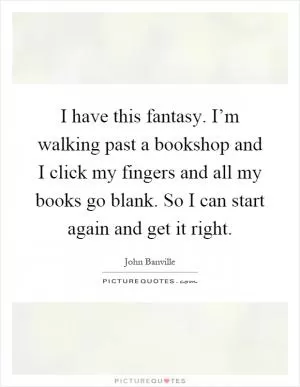 I have this fantasy. I’m walking past a bookshop and I click my fingers and all my books go blank. So I can start again and get it right Picture Quote #1
