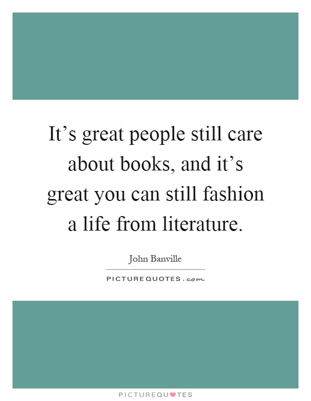 It's great people still care about books, and it's great you can still fashion a life from literature Picture Quote #1
