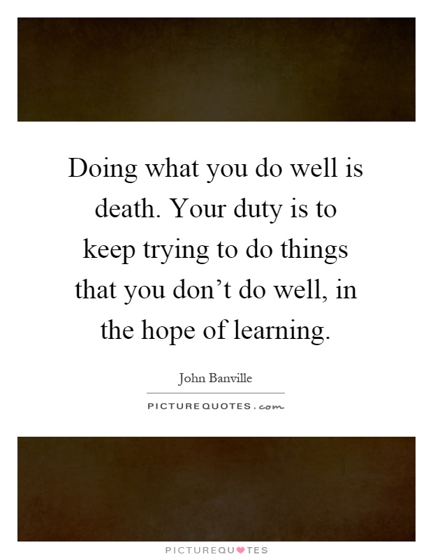 Doing what you do well is death. Your duty is to keep trying to do things that you don't do well, in the hope of learning Picture Quote #1