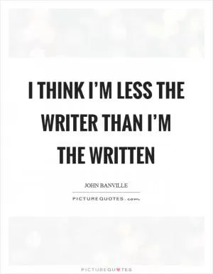 I think I’m less the writer than I’m the written Picture Quote #1
