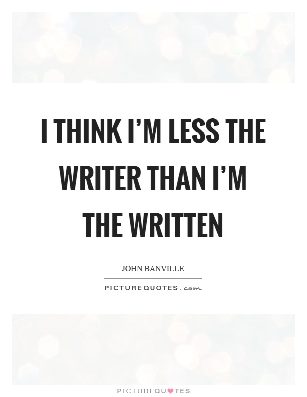 I think I'm less the writer than I'm the written Picture Quote #1