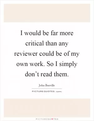 I would be far more critical than any reviewer could be of my own work. So I simply don’t read them Picture Quote #1