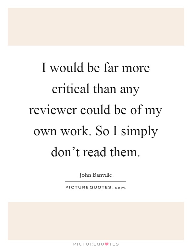 I would be far more critical than any reviewer could be of my own work. So I simply don't read them Picture Quote #1
