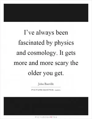 I’ve always been fascinated by physics and cosmology. It gets more and more scary the older you get Picture Quote #1