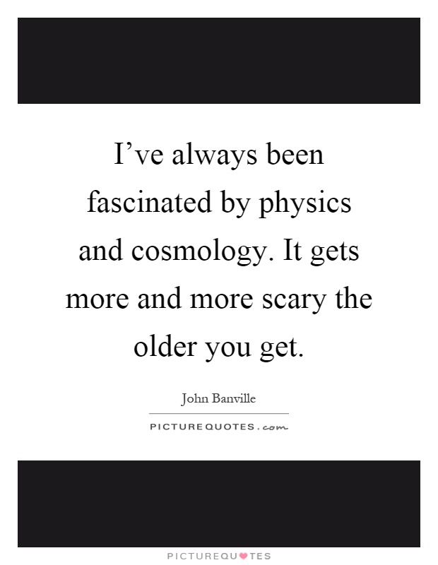 I've always been fascinated by physics and cosmology. It gets more and more scary the older you get Picture Quote #1