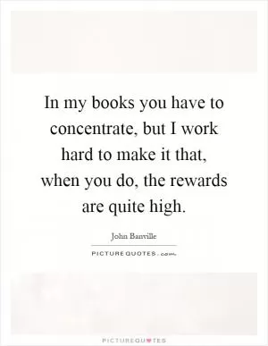 In my books you have to concentrate, but I work hard to make it that, when you do, the rewards are quite high Picture Quote #1