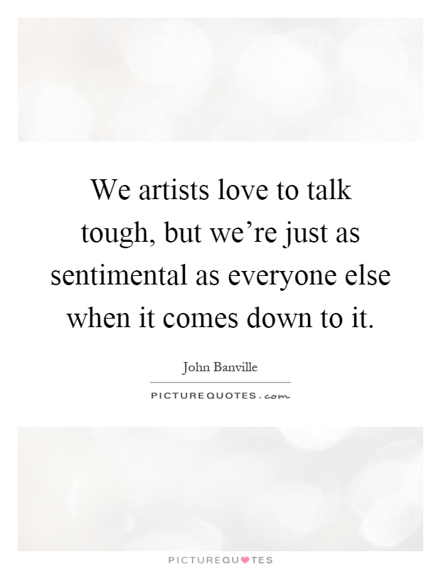 We artists love to talk tough, but we're just as sentimental as everyone else when it comes down to it Picture Quote #1