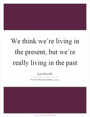 We think we’re living in the present, but we’re really living in the past Picture Quote #1