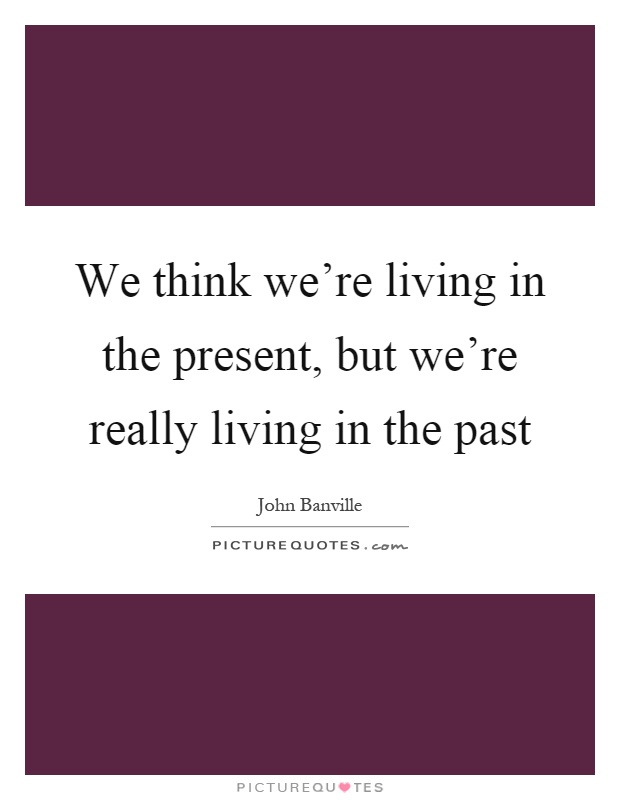 We think we're living in the present, but we're really living in the past Picture Quote #1