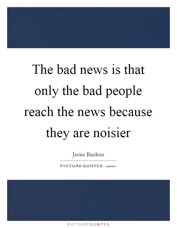 The bad news is that only the bad people reach the news because they are noisier Picture Quote #1