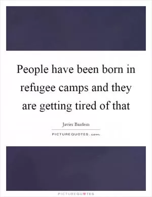 People have been born in refugee camps and they are getting tired of that Picture Quote #1