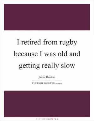 I retired from rugby because I was old and getting really slow Picture Quote #1