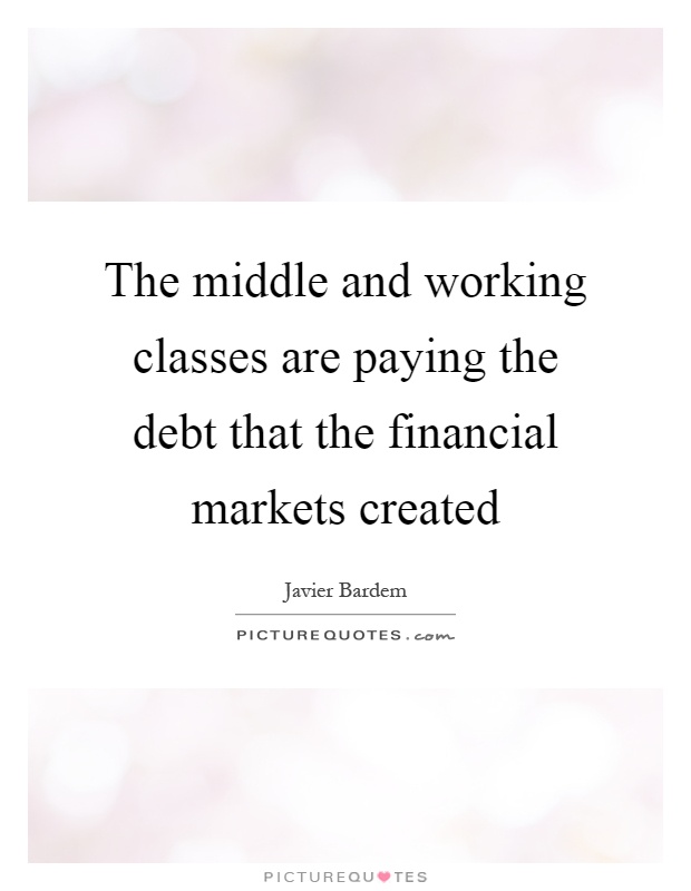 The middle and working classes are paying the debt that the financial markets created Picture Quote #1