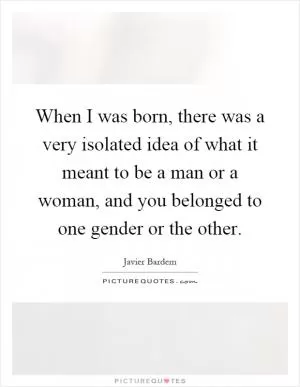 When I was born, there was a very isolated idea of what it meant to be a man or a woman, and you belonged to one gender or the other Picture Quote #1