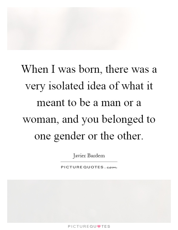 When I was born, there was a very isolated idea of what it meant to be a man or a woman, and you belonged to one gender or the other Picture Quote #1