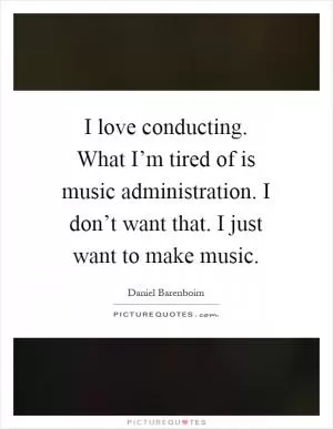 I love conducting. What I’m tired of is music administration. I don’t want that. I just want to make music Picture Quote #1