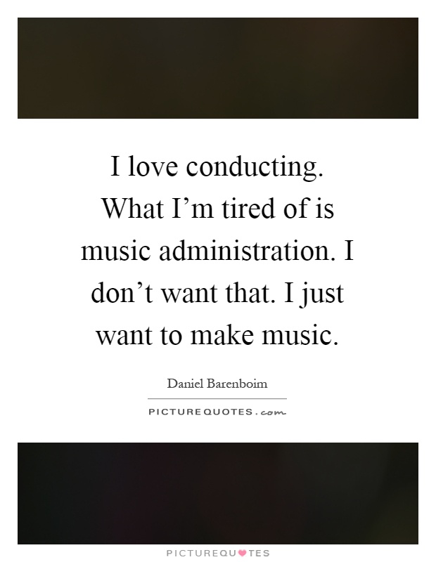 I love conducting. What I'm tired of is music administration. I don't want that. I just want to make music Picture Quote #1