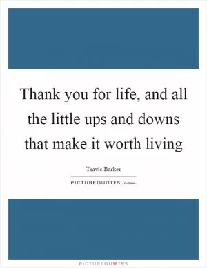 Thank you for life, and all the little ups and downs that make it worth living Picture Quote #1