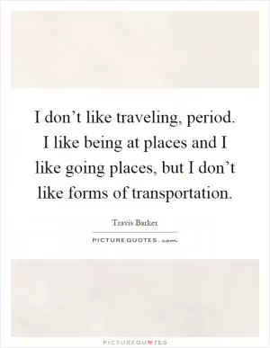 I don’t like traveling, period. I like being at places and I like going places, but I don’t like forms of transportation Picture Quote #1