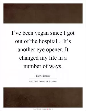 I’ve been vegan since I got out of the hospital... It’s another eye opener. It changed my life in a number of ways Picture Quote #1