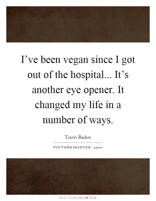 I've been vegan since I got out of the hospital... It's another eye opener. It changed my life in a number of ways Picture Quote #1