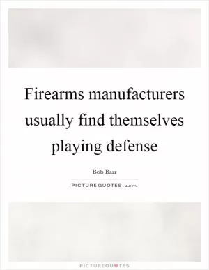 Firearms manufacturers usually find themselves playing defense Picture Quote #1