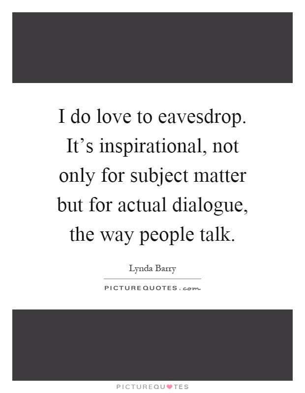 I do love to eavesdrop. It's inspirational, not only for subject matter but for actual dialogue, the way people talk Picture Quote #1