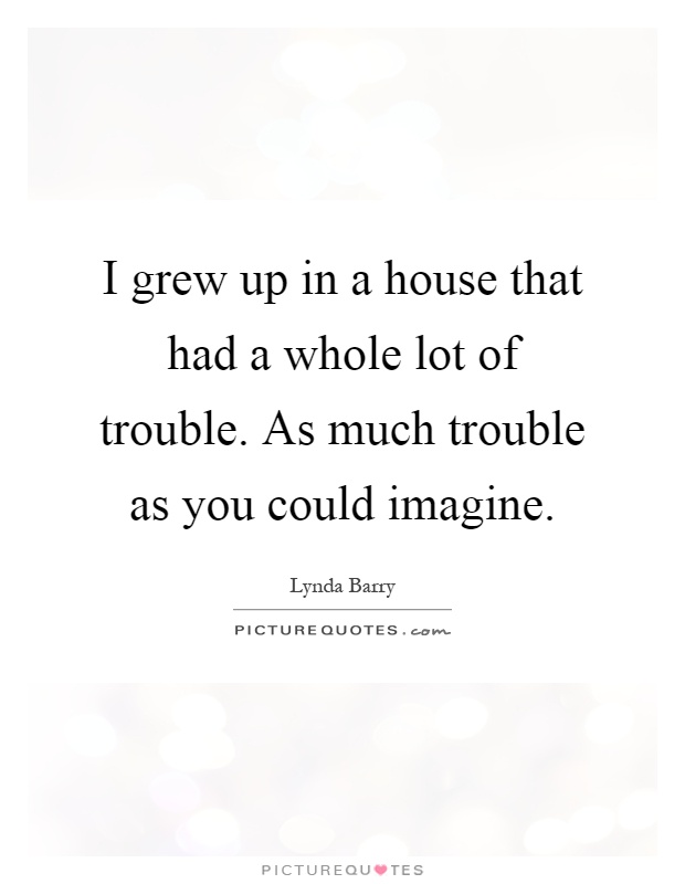 I grew up in a house that had a whole lot of trouble. As much trouble as you could imagine Picture Quote #1