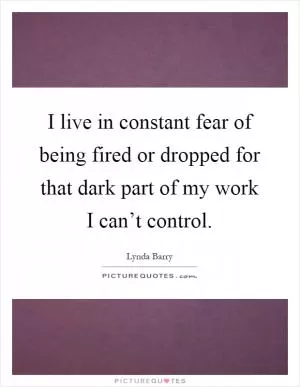 I live in constant fear of being fired or dropped for that dark part of my work I can’t control Picture Quote #1