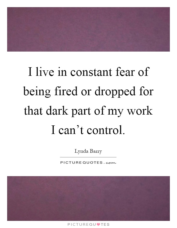 I live in constant fear of being fired or dropped for that dark part of my work I can't control Picture Quote #1