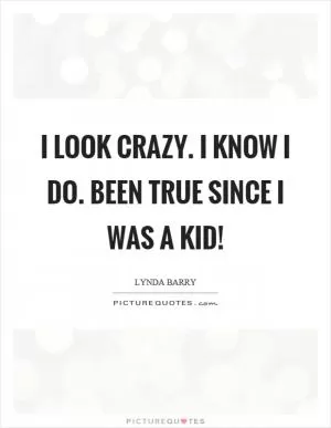 I look crazy. I know I do. Been true since I was a kid! Picture Quote #1