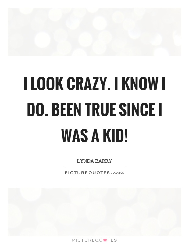 I look crazy. I know I do. Been true since I was a kid! Picture Quote #1