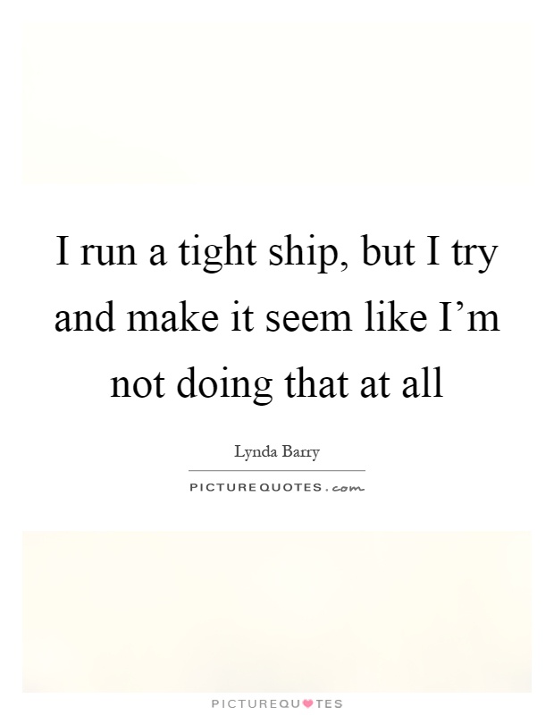 I run a tight ship, but I try and make it seem like I'm not doing that at all Picture Quote #1