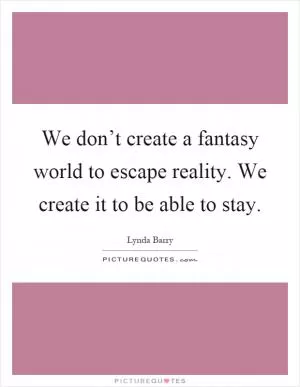 We don’t create a fantasy world to escape reality. We create it to be able to stay Picture Quote #1