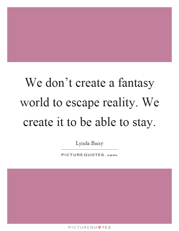 We don't create a fantasy world to escape reality. We create it to be able to stay Picture Quote #1
