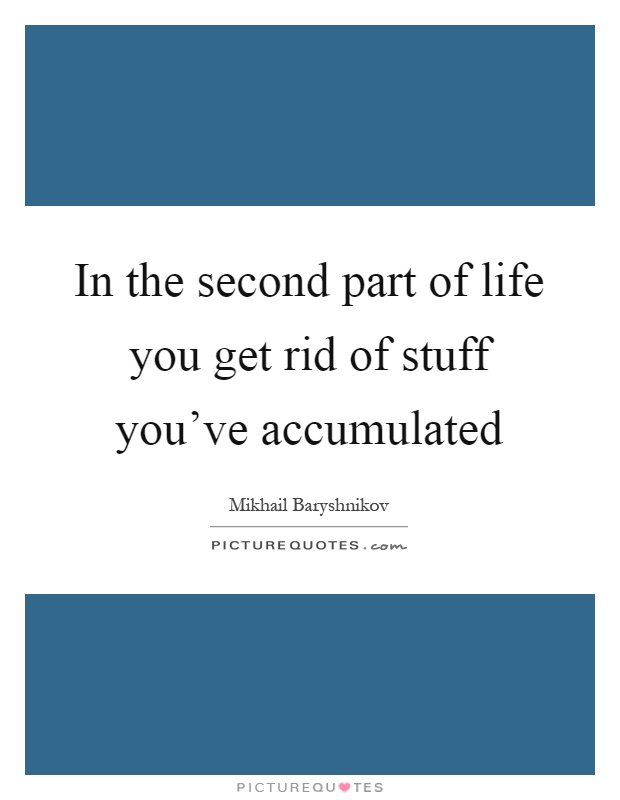 In the second part of life you get rid of stuff you've accumulated Picture Quote #1