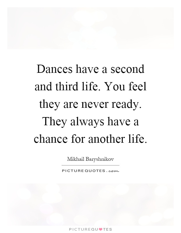 Dances have a second and third life. You feel they are never ready. They always have a chance for another life Picture Quote #1