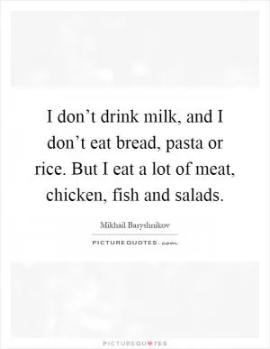 I don’t drink milk, and I don’t eat bread, pasta or rice. But I eat a lot of meat, chicken, fish and salads Picture Quote #1