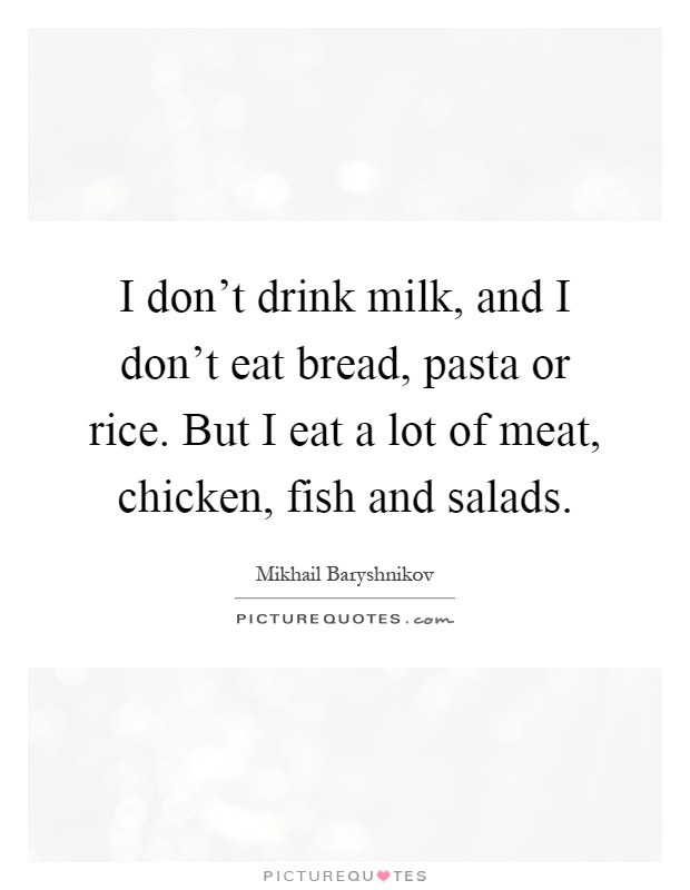I don't drink milk, and I don't eat bread, pasta or rice. But I eat a lot of meat, chicken, fish and salads Picture Quote #1