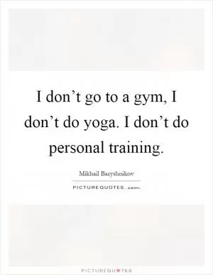 I don’t go to a gym, I don’t do yoga. I don’t do personal training Picture Quote #1